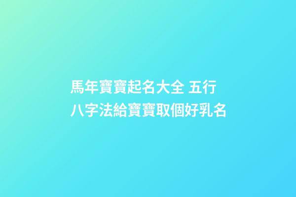馬年寶寶起名大全 五行八字法給寶寶取個好乳名
